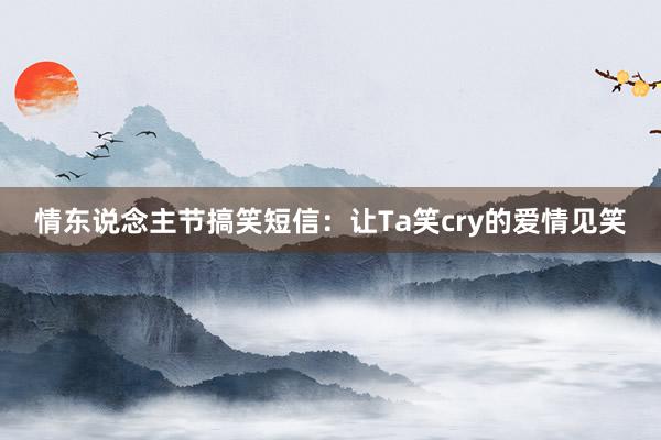 情东说念主节搞笑短信：让Ta笑cry的爱情见笑